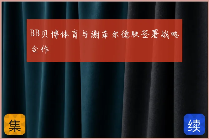 BB贝博体育与谢菲尔德联签署战略合作