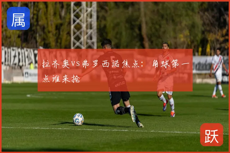 拉齐奥vs弗罗西诺焦点：角球第一点谁来抢
