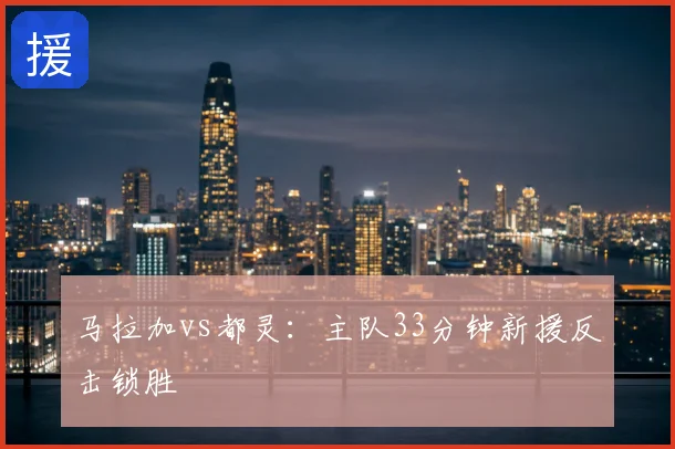 马拉加vs都灵：主队33分钟新援反击锁胜